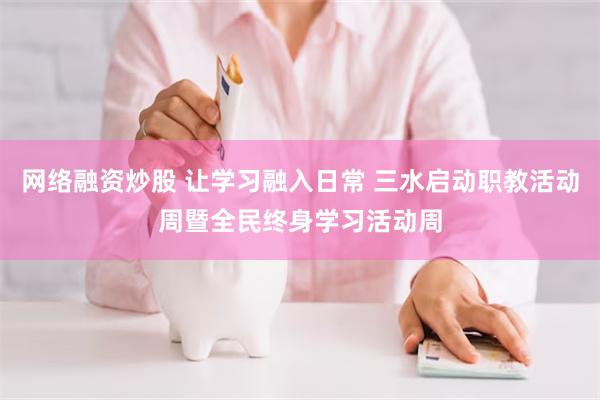 网络融资炒股 让学习融入日常 三水启动职教活动周暨全民终身学习活动周