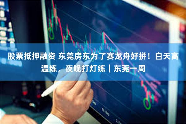 股票抵押融资 东莞房东为了赛龙舟好拼!白天高温练,夜晚打灯练|东莞一周