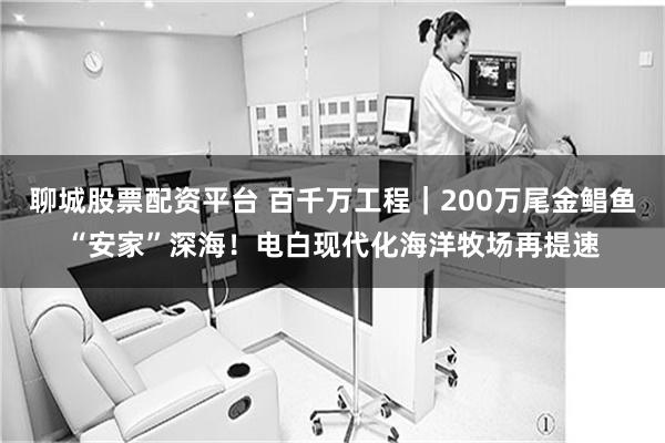 聊城股票配资平台 百千万工程｜200万尾金鲳鱼“安家”深海！电白现代化海洋牧场再提速