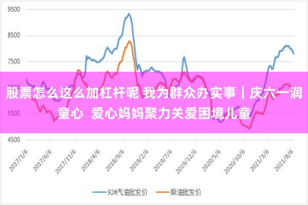 股票怎么这么加杠杆呢 我为群众办实事|庆六一润童心 爱心妈妈聚力关爱困境儿童