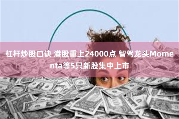 杠杆炒股口诀 港股重上24000点 智驾龙头Momenta等5只新股集中上市