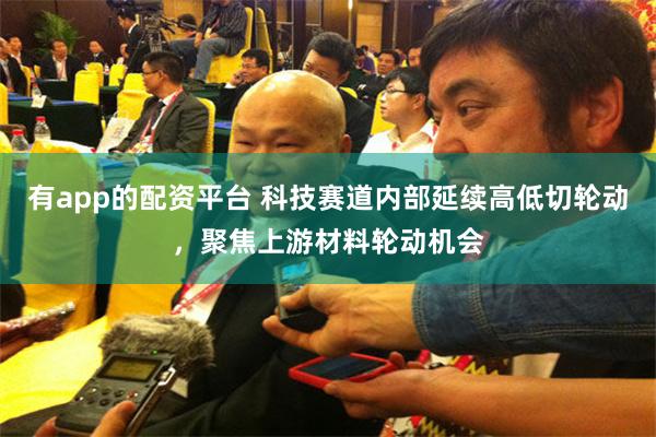 有app的配资平台 科技赛道内部延续高低切轮动,聚焦上游材料轮动机会