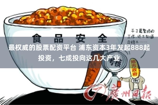 最权威的股票配资平台 浦东资本3年发起888起投资,七成投向这几大产业