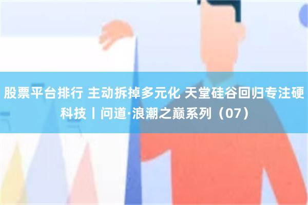 股票平台排行 主动拆掉多元化 天堂硅谷回归专注硬科技丨问道·浪潮之巅系列(07)