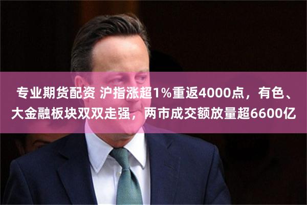 专业期货配资 沪指涨超1%重返4000点,有色、大金融板块双双走强,两市成交额放量超6600亿