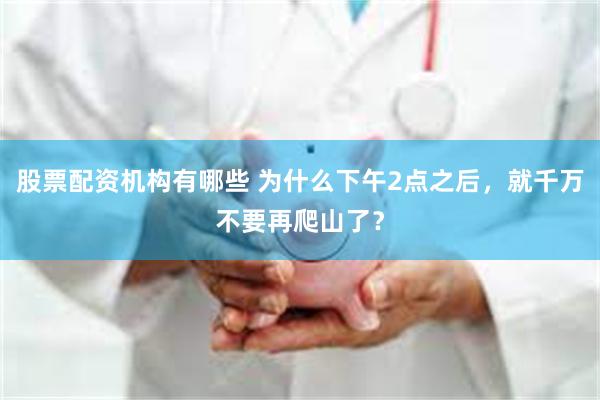 股票配资机构有哪些 为什么下午2点之后，就千万不要再爬山了？