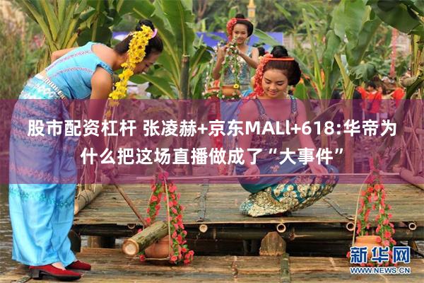 股市配资杠杆 张凌赫+京东MALl+618:华帝为什么把这场直播做成了“大事件”
