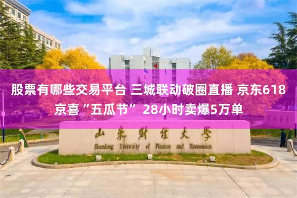 股票有哪些交易平台 三城联动破圈直播 京东618京喜“五瓜节” 28小时卖爆5万单