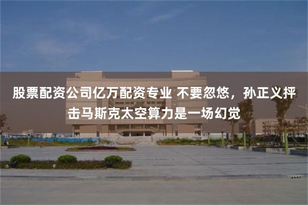 股票配资公司亿万配资专业 不要忽悠，孙正义抨击马斯克太空算力是一场幻觉