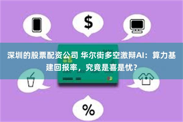 深圳的股票配资公司 华尔街多空激辩AI：算力基建回报率，究竟是喜是忧？