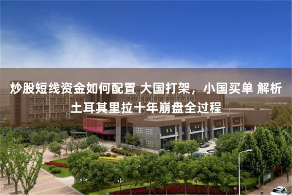 炒股短线资金如何配置 大国打架，小国买单 解析土耳其里拉十年崩盘全过程