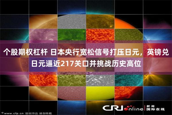 个股期权杠杆 日本央行宽松信号打压日元，英镑兑日元逼近217关口并挑战历史高位