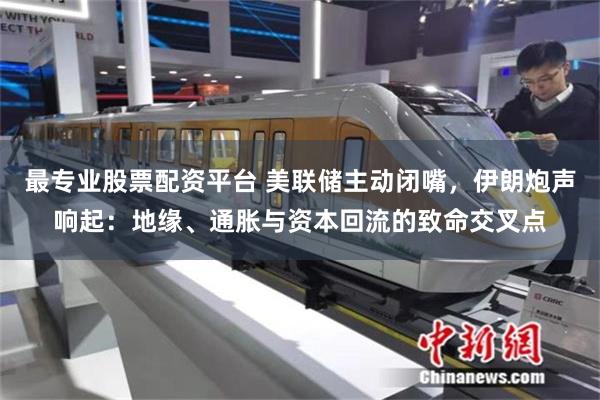 最专业股票配资平台 美联储主动闭嘴,伊朗炮声响起:地缘、通胀与资本回流的致命交叉点