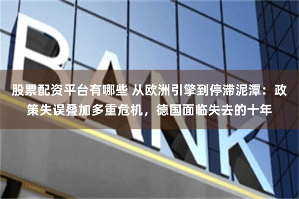 股票配资平台有哪些 从欧洲引擎到停滞泥潭：政策失误叠加多重危机，德国面临失去的十年