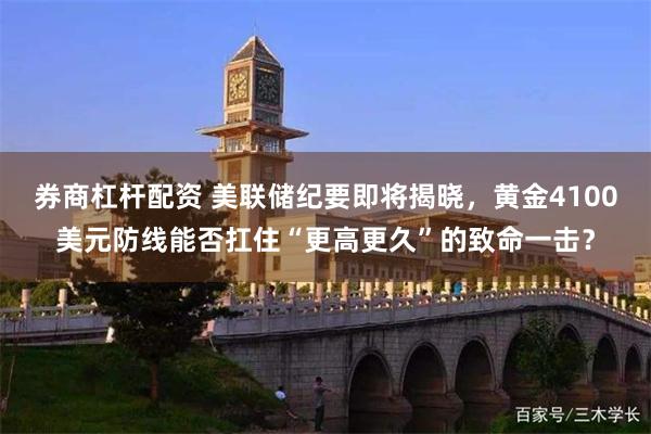 券商杠杆配资 美联储纪要即将揭晓，黄金4100美元防线能否扛住“更高更久”的致命一击？