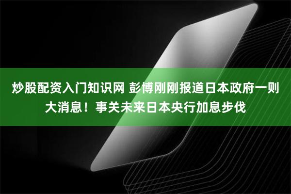 炒股配资入门知识网 彭博刚刚报道日本政府一则大消息！事关未来日本央行加息步伐