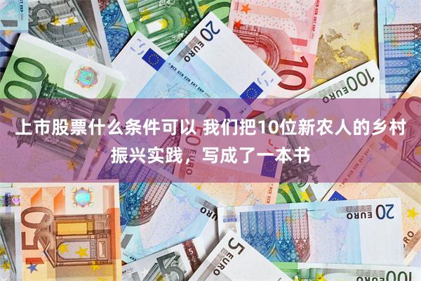 上市股票什么条件可以 我们把10位新农人的乡村振兴实践,写成了一本书