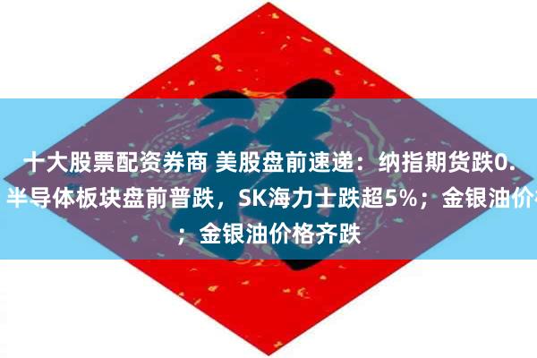 十大股票配资券商 美股盘前速递:纳指期货跌0.43%,半导体板块盘前普跌,SK海力士跌超5%;金银油价格齐跌