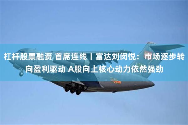 杠杆股票融资 首席连线丨富达刘闵悦:市场逐步转向盈利驱动 A股向上核心动力依然强劲