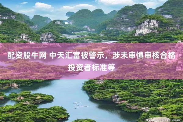 配资股牛网 中天汇富被警示，涉未审慎审核合格投资者标准等