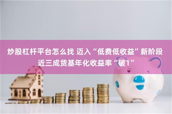 炒股杠杆平台怎么找 迈入“低费低收益”新阶段 近三成货基年化收益率“破1”