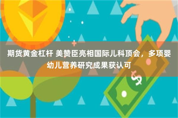 期货黄金杠杆 美赞臣亮相国际儿科顶会,多项婴幼儿营养研究成果获认可