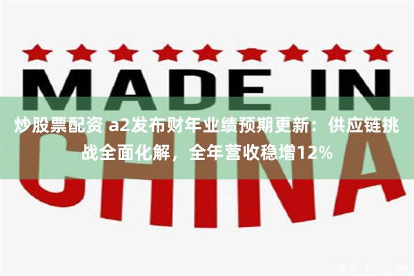 炒股票配资 a2发布财年业绩预期更新:供应链挑战全面化解,全年营收稳增12%