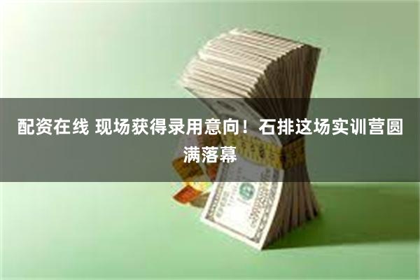配资在线 现场获得录用意向！石排这场实训营圆满落幕