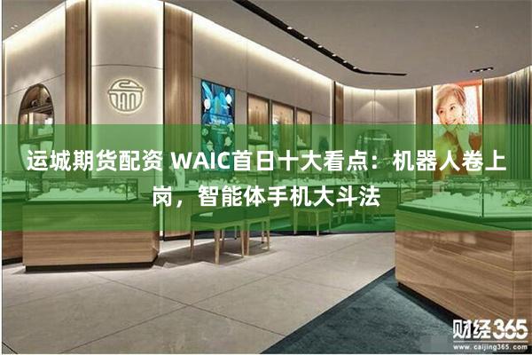 运城期货配资 WAIC首日十大看点：机器人卷上岗，智能体手机大斗法