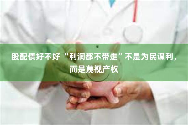股配债好不好 “利润都不带走”不是为民谋利，而是蔑视产权
