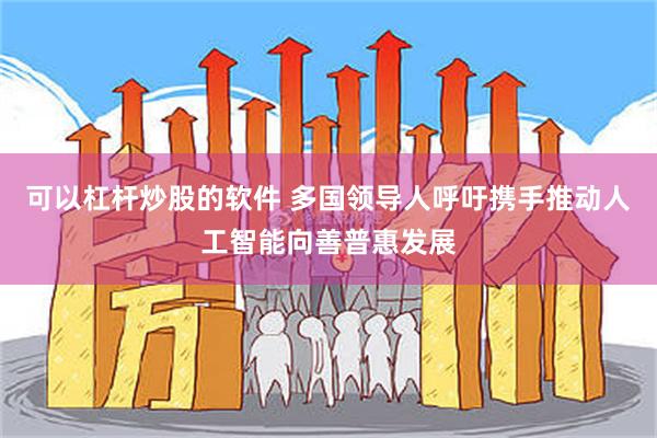 可以杠杆炒股的软件 多国领导人呼吁携手推动人工智能向善普惠发展