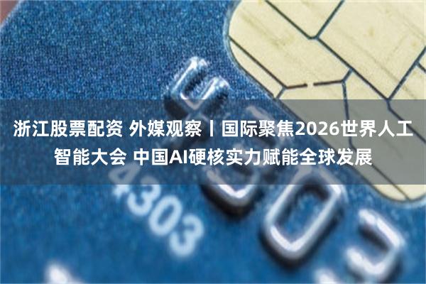 浙江股票配资 外媒观察丨国际聚焦2026世界人工智能大会 中国AI硬核实力赋能全球发展