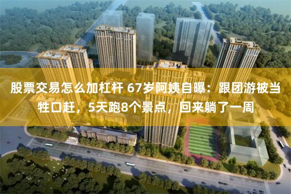 股票交易怎么加杠杆 67岁阿姨自曝：跟团游被当牲口赶，5天跑8个景点，回来躺了一周