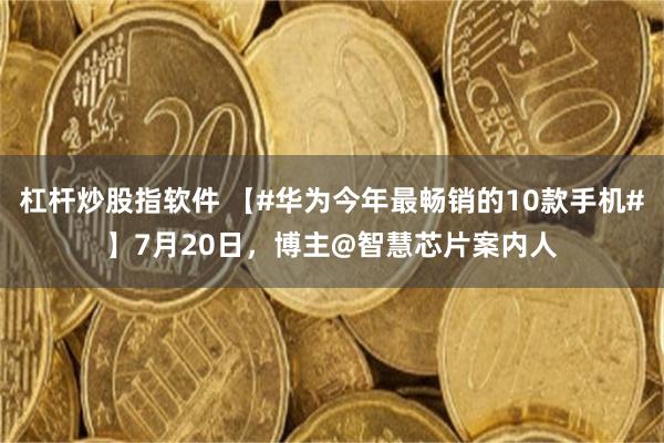 杠杆炒股指软件 【#华为今年最畅销的10款手机#】7月20日，博主@智慧芯片案内人