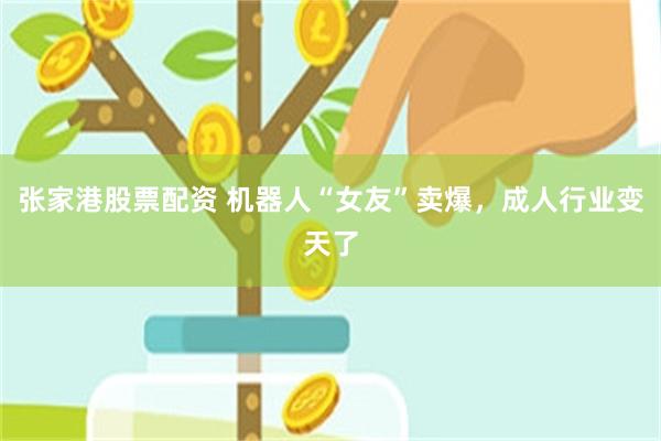 张家港股票配资 机器人“女友”卖爆，成人行业变天了