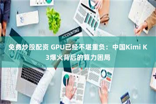 免费炒股配资 GPU已经不堪重负：中国Kimi K3爆火背后的算力困局