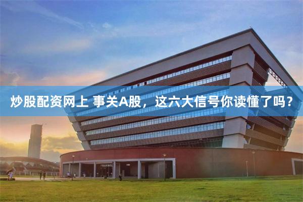 炒股配资网上 事关A股，这六大信号你读懂了吗？