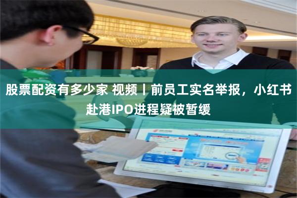 股票配资有多少家 视频丨前员工实名举报，小红书赴港IPO进程疑被暂缓