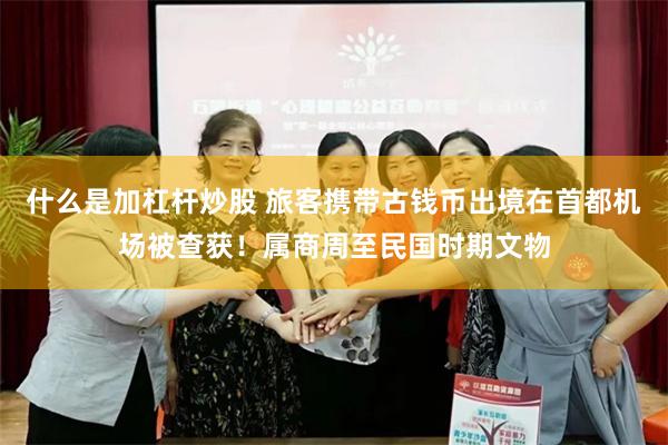什么是加杠杆炒股 旅客携带古钱币出境在首都机场被查获！属商周至民国时期文物
