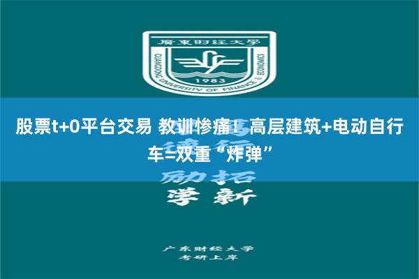 股票t+0平台交易 教训惨痛！高层建筑+电动自行车=双重“炸弹”
