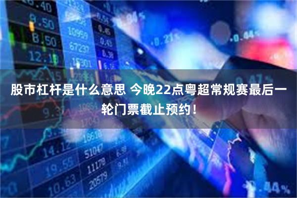股市杠杆是什么意思 今晚22点粤超常规赛最后一轮门票截止预约！