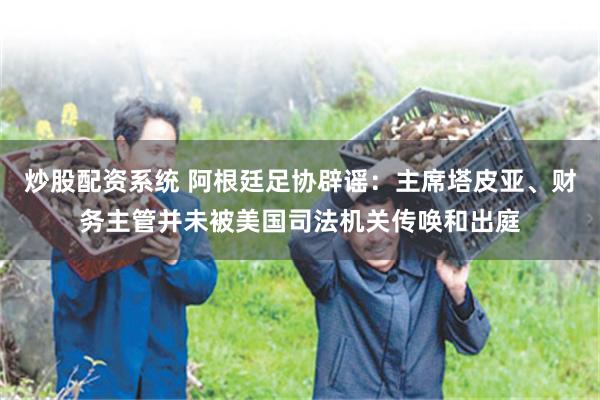 炒股配资系统 阿根廷足协辟谣：主席塔皮亚、财务主管并未被美国司法机关传唤和出庭