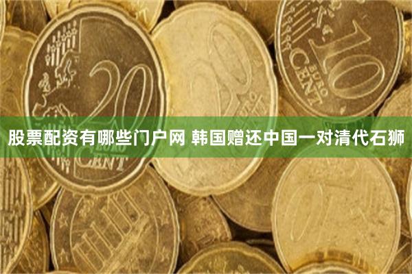 股票配资有哪些门户网 韩国赠还中国一对清代石狮