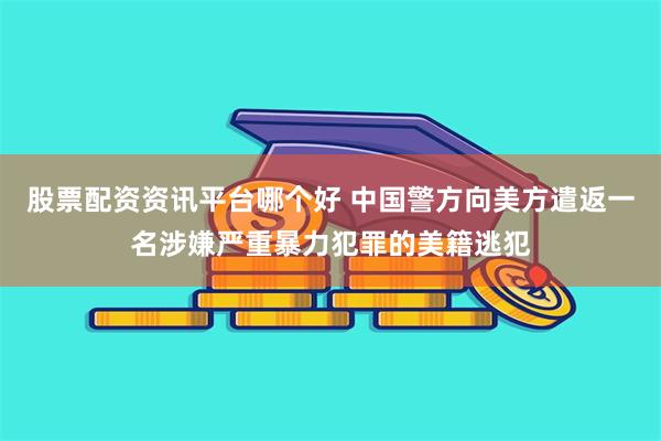 股票配资资讯平台哪个好 中国警方向美方遣返一名涉嫌严重暴力犯罪的美籍逃犯
