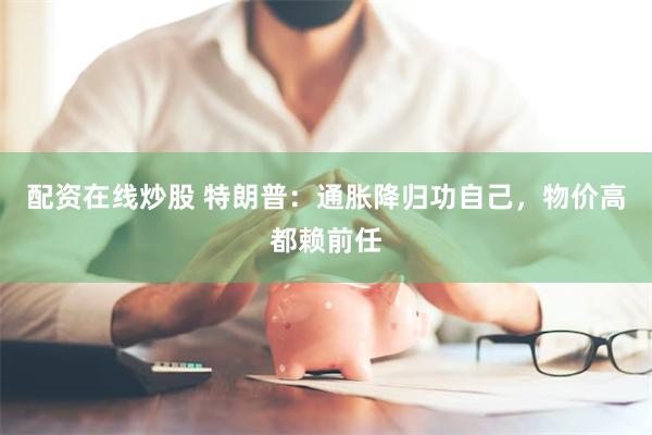 配资在线炒股 特朗普：通胀降归功自己，物价高都赖前任