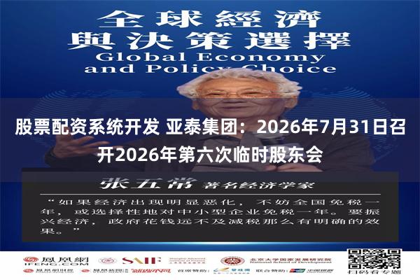 股票配资系统开发 亚泰集团：2026年7月31日召开2026年第六次临时股东会