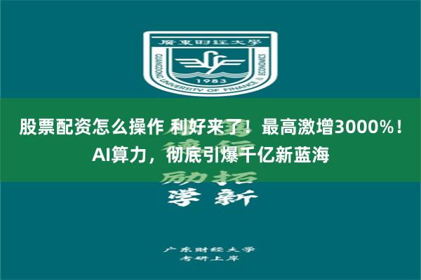 股票配资怎么操作 利好来了！最高激增3000%！AI算力，彻底引爆千亿新蓝海