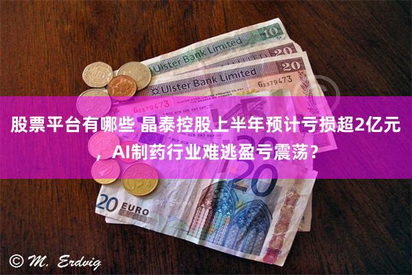 股票平台有哪些 晶泰控股上半年预计亏损超2亿元，AI制药行业难逃盈亏震荡？