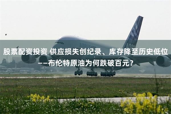 股票配资投资 供应损失创纪录、库存降至历史低位——布伦特原油为何跌破百元？