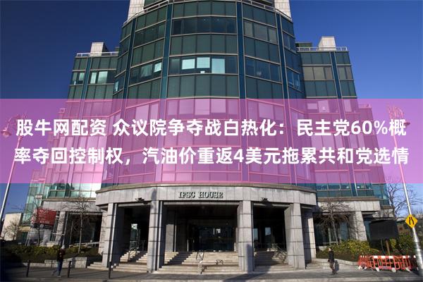 股牛网配资 众议院争夺战白热化：民主党60%概率夺回控制权，汽油价重返4美元拖累共和党选情